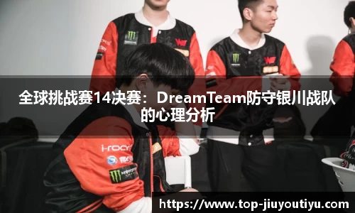 全球挑战赛14决赛：DreamTeam防守银川战队的心理分析