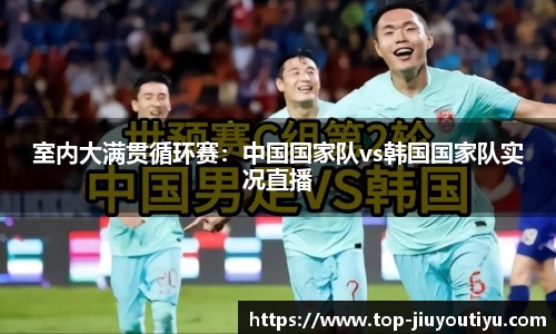 室内大满贯循环赛：中国国家队vs韩国国家队实况直播