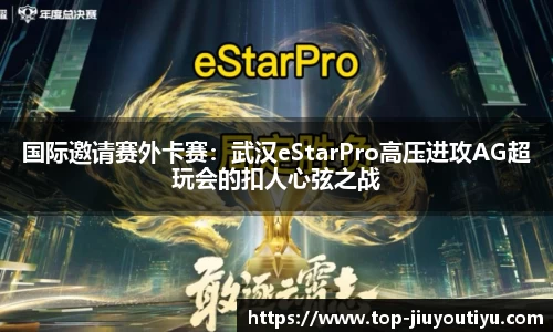 国际邀请赛外卡赛：武汉eStarPro高压进攻AG超玩会的扣人心弦之战