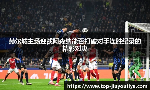 赫尔城主场迎战阿森纳能否打破对手连胜纪录的精彩对决