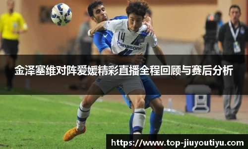 金泽塞维对阵爱媛精彩直播全程回顾与赛后分析